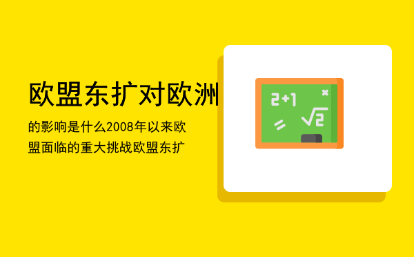 欧盟东扩对欧洲的影响是什么（2008年以来欧盟面临的重大挑战欧盟东扩）