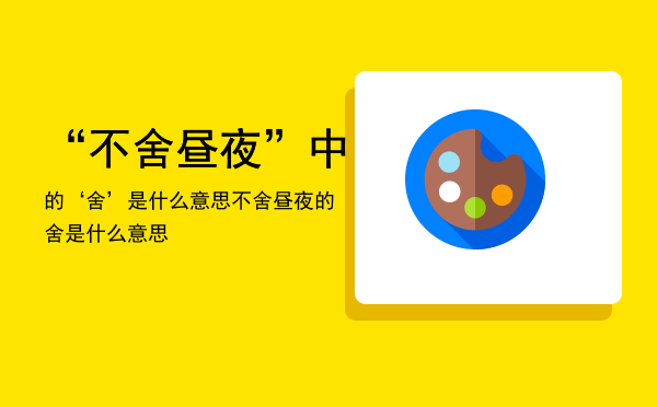 “不舍昼夜”中的‘舍’是什么意思「不舍昼夜的舍是什么意思」