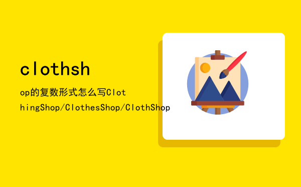 cloth shop的复数形式怎么写，Clothing Shop/Clothes Shop/Cloth Shop