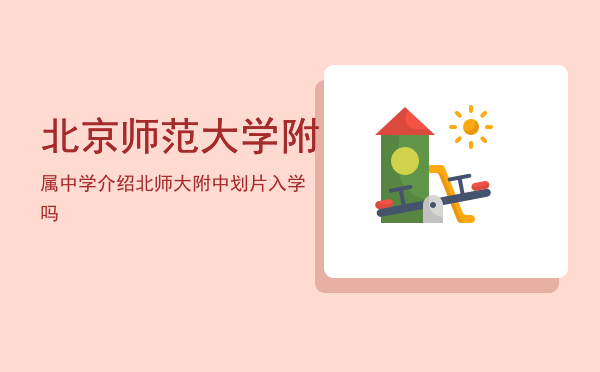 北京师范大学附属中学介绍，北师大附中划片入学吗