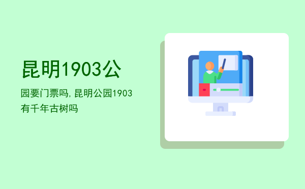 昆明1903公园要门票吗,昆明公园1903有千年古树吗