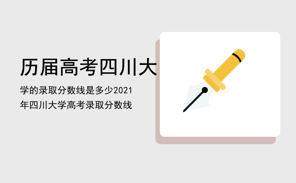 历届高考四川大学的录取分数线是多少（2021年四川大学高考录取分数线）