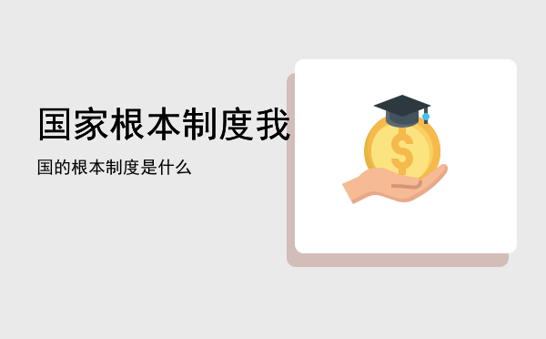 国家根本制度「我国的根本制度是什么」