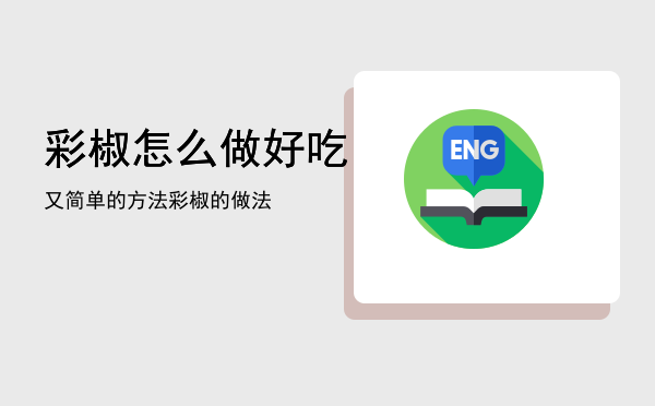 彩椒怎么做好吃又简单的方法「彩椒的做法」