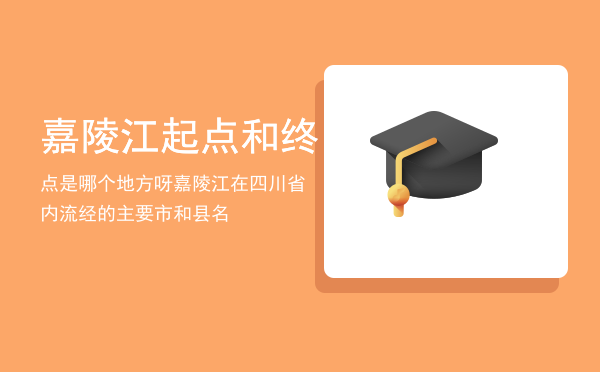 嘉陵江起点和终点是哪个地方呀「嘉陵江在四川省内流经的主要市和县名」