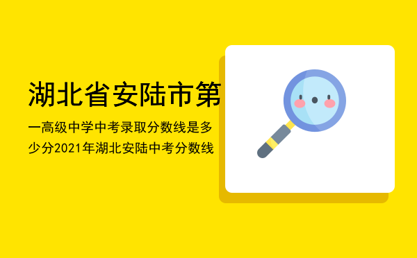 湖北省安陆市第一高级中学中考录取分数线是多少分（2021年湖北安陆中考分数线）