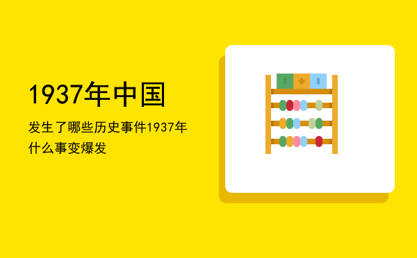 1937年中国发生了哪些历史事件「1937年什么事变爆发」