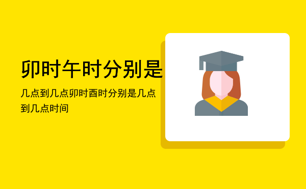 卯时午时分别是几点到几点「卯时酉时分别是几点到几点时间」