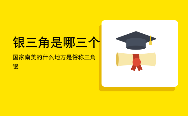 银三角是哪三个国家「南美的什么地方是俗称三角银」