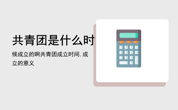 共青团是什么时候成立的啊，共青团成立时间,成立的意义