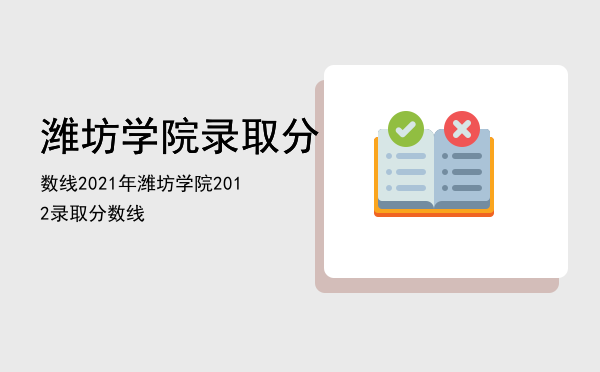 潍坊学院录取分数线2021年「潍坊学院2012录取分数线」