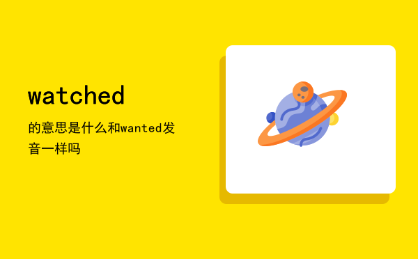 watched的意思是什么（watched和wanted发音一样吗）