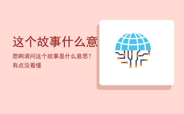 这个故事什么意思啊，请问这个故事是什么意思？有点没看懂