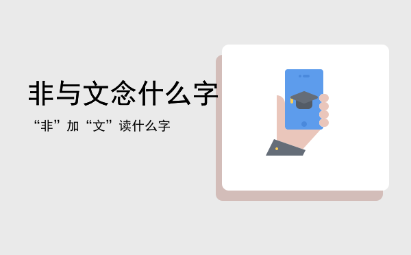 非与文念什么字「“非”加“文”读什么字」