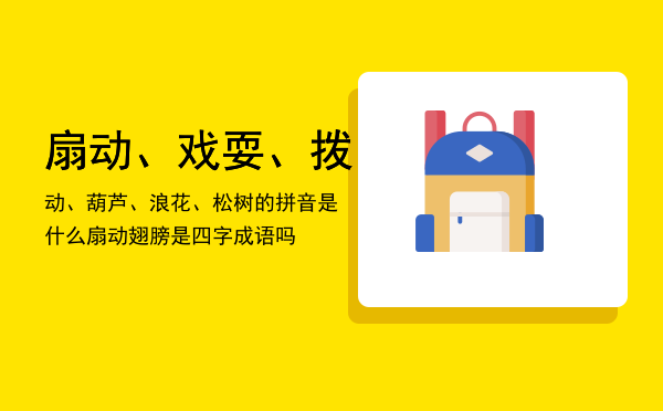 扇动、戏耍、拨动、葫芦、浪花、松树的拼音是什么，扇动翅膀是四字成语吗