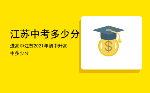 江苏中考多少分进高中，江苏2021年初中升高中多少分