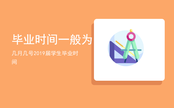 毕业时间一般为几月几号（2019届学生毕业时间）