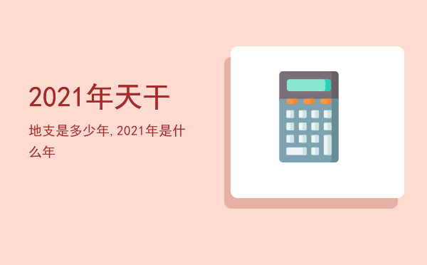 2021年天干地支是多少年,2021年是什么年