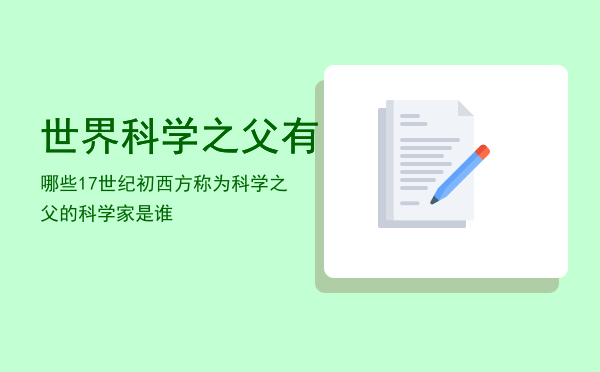 世界科学之父有哪些「17世纪初西方称为科学之父的科学家是谁」