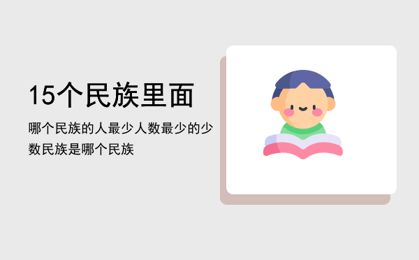 15个民族里面哪个民族的人最少，人数最少的少数民族是哪个民族