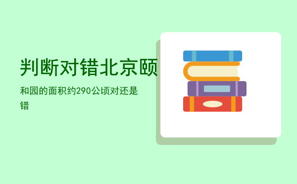 判断对错北京颐和园的面积约290公顷对还是错