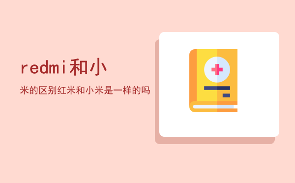 redmi和小米的区别，红米和小米是一样的吗