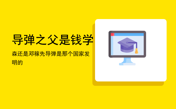 导弹之父是钱学森还是邓稼先「导弹是那个国家发明的」