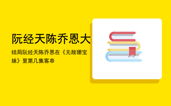 阮经天陈乔恩大结局「阮经天陈乔恩在《无敌珊宝妹》里第几集客串」