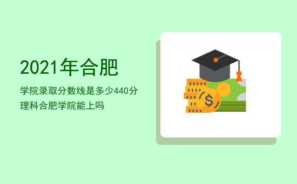 2021年合肥学院录取分数线是多少（440分理科合肥学院能上吗）