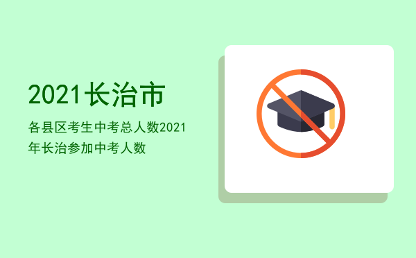 2021长治市各县区考生中考总人数（2021年长治参加中考人数）