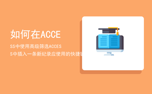 如何在ACCESS中使用高级筛选（ACCESS中插入一条新纪录应使用的快捷键）