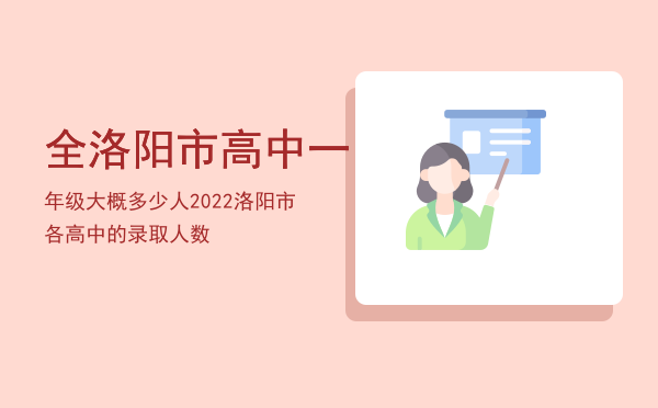 全洛阳市高中一年级大概多少人（2022洛阳市各高中的录取人数）