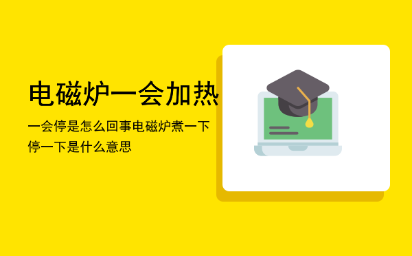 电磁炉一会加热一会停是怎么回事「电磁炉煮一下停一下是什么意思」