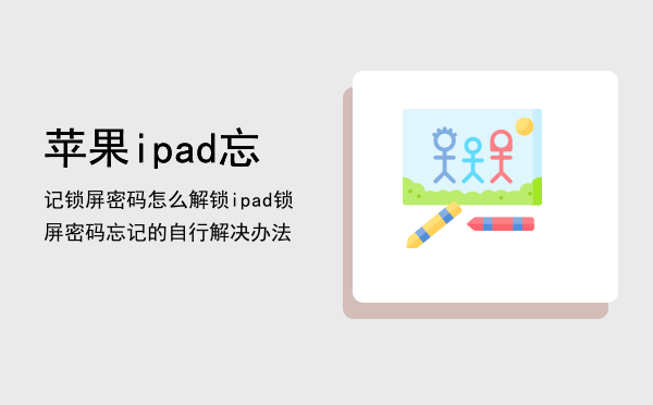 苹果ipad忘记锁屏密码怎么解锁，ipad锁屏密码忘记的自行解决办法