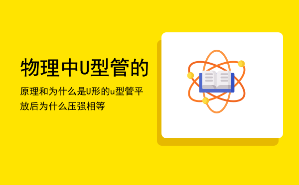 物理中U型管的原理和为什么是U形的，u型管平放后为什么压强相等