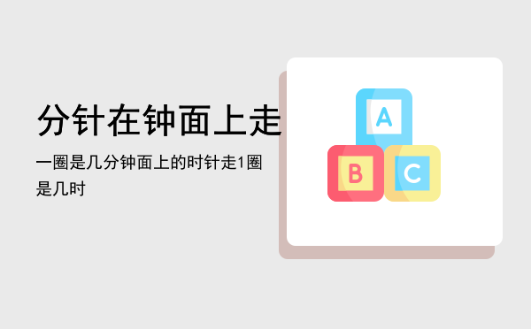 分针在钟面上走一圈是几分「钟面上的时针走1圈是几时」