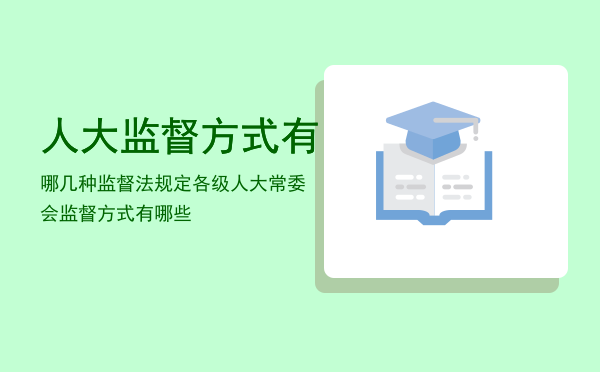 人大监督方式有哪几种（监督法规定各级人大常委会监督方式有哪些）