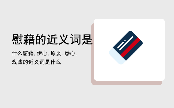 慰藉的近义词是什么「慰藉,伊心,原委,悉心,戏谑的近义词是什么」