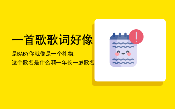 一首歌歌词好像是BABY你就像是一个礼物,这个歌名是什么啊，一年长一岁歌名