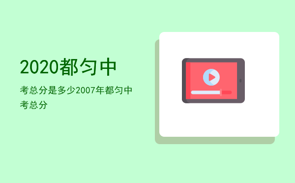 2020都匀中考总分是多少，2007年都匀中考总分