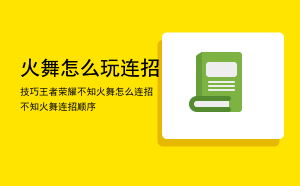 火舞怎么玩连招技巧（王者荣耀不知火舞怎么连招不知火舞连招顺序）