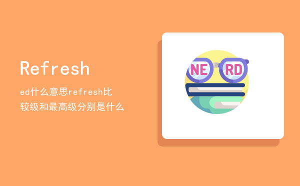 Refreshed什么意思，refresh比较级和最高级分别是什么