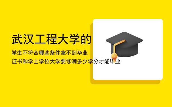 武汉工程大学的学生不符合哪些条件拿不到毕业证书和学士学位（大学要修满多少学分才能毕业）