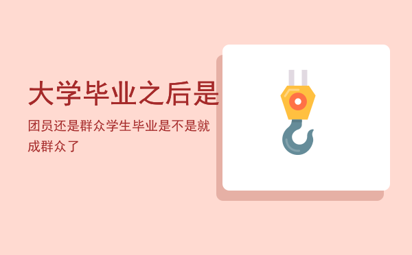 大学毕业之后是团员还是群众，学生毕业是不是就成群众了