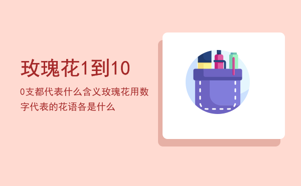 玫瑰花1到100支都代表什么含义，玫瑰花用数字代表的花语各是什么