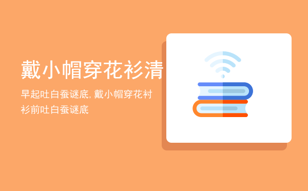 戴小帽穿花衫清早起吐白蚕谜底,戴小帽穿花衬衫前吐白蚕谜底