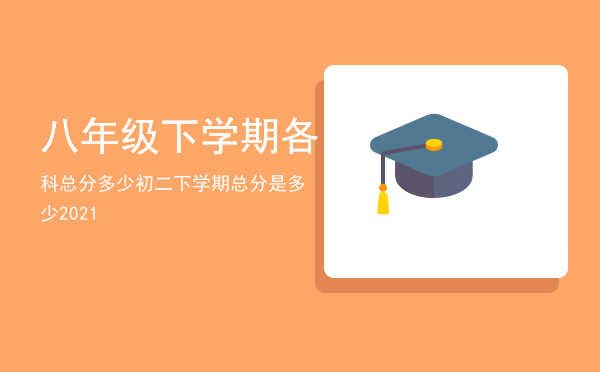 八年级下学期各科总分多少「初二下学期总分是多少2021」