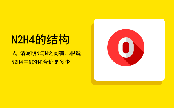 N2H4的结构式.请写明N与N之间有几根键，N2H4中N的化合价是多少