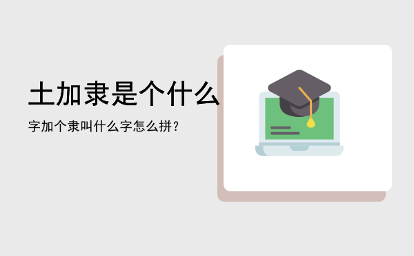 土加隶是个什么字「加个隶叫什么字怎么拼？」