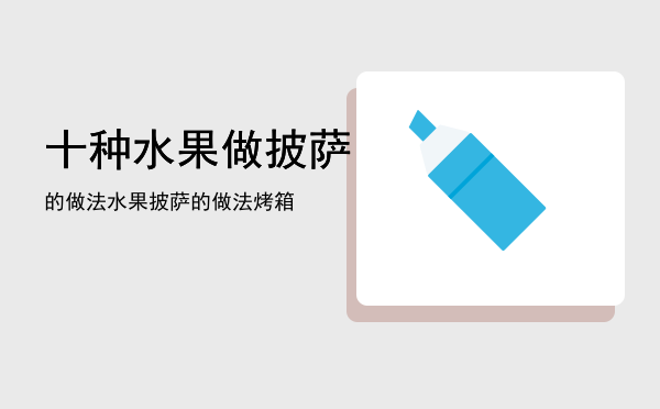 十种水果做披萨的做法「水果披萨的做法烤箱」